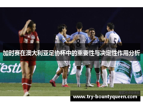 加时赛在澳大利亚足协杯中的重要性与决定性作用分析