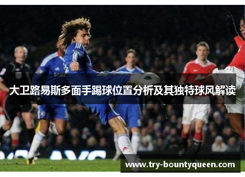 大卫路易斯多面手踢球位置分析及其独特球风解读
