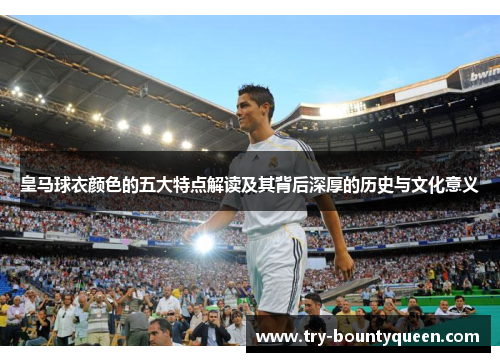 皇马球衣颜色的五大特点解读及其背后深厚的历史与文化意义