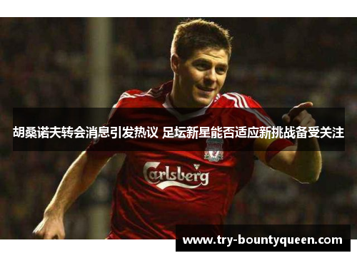 胡桑诺夫转会消息引发热议 足坛新星能否适应新挑战备受关注 胡桑诺夫转会消息引发热议 足坛新星能否适应新挑战备受关注