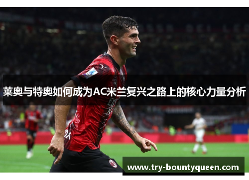 莱奥与特奥如何成为AC米兰复兴之路上的核心力量分析