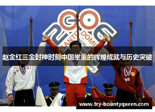 赵金红三金封神时刻中国举重的辉煌成就与历史突破