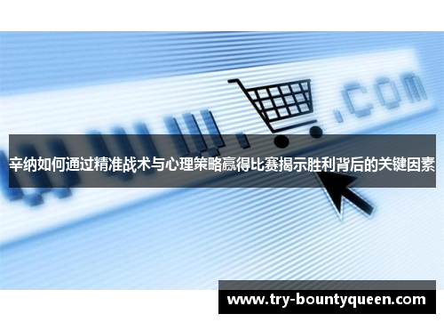 辛纳如何通过精准战术与心理策略赢得比赛揭示胜利背后的关键因素