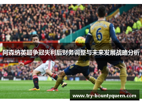阿森纳英超争冠失利后财务调整与未来发展战略分析
