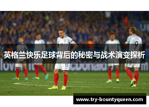 英格兰快乐足球背后的秘密与战术演变探析