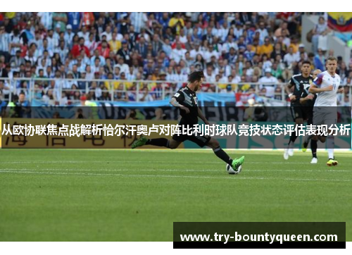 从欧协联焦点战解析恰尔汗奥卢对阵比利时球队竞技状态评估表现分析