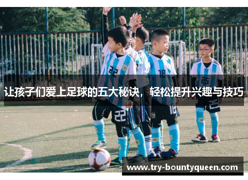 让孩子们爱上足球的五大秘诀，轻松提升兴趣与技巧