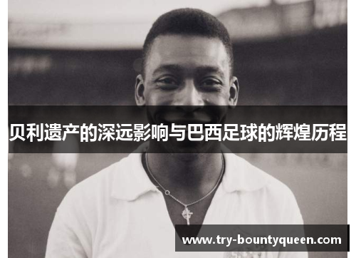 贝利遗产的深远影响与巴西足球的辉煌历程