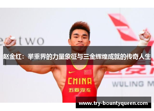 赵金红：举重界的力量象征与三金辉煌成就的传奇人生