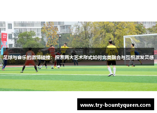 足球与音乐的激情碰撞：探索两大艺术形式如何完美融合与互相激发灵感