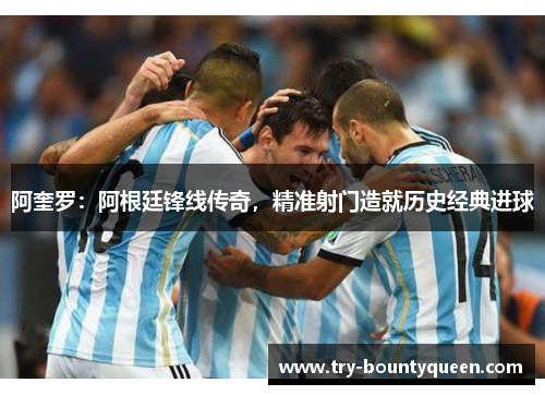 阿奎罗：阿根廷锋线传奇，精准射门造就历史经典进球