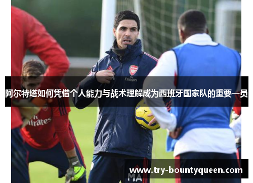 阿尔特塔如何凭借个人能力与战术理解成为西班牙国家队的重要一员