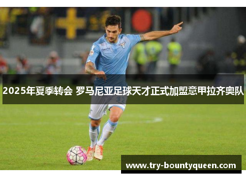 2025年夏季转会 罗马尼亚足球天才正式加盟意甲拉齐奥队