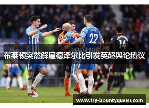 布莱顿突然解雇德泽尔比引发英超舆论热议 布莱顿突然解雇德泽尔比引发英超舆论热议